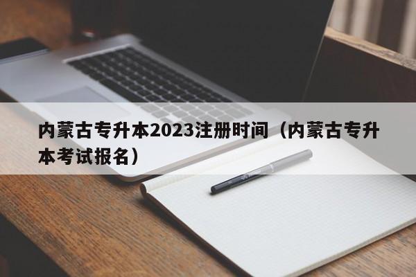 内蒙古专升本2023注册时间（内蒙古专升本考试报名）