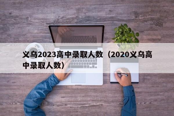 义乌2023高中录取人数（2020义乌高中录取人数）