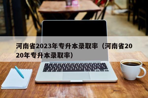 河南省2023年专升本录取率（河南省2020年专升本录取率）