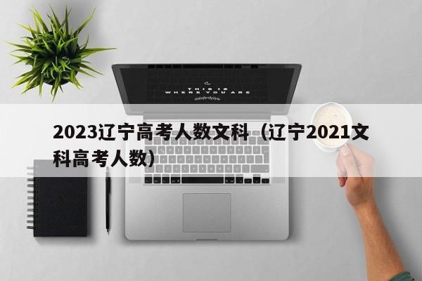 2023辽宁高考人数文科（辽宁2021文科高考人数）