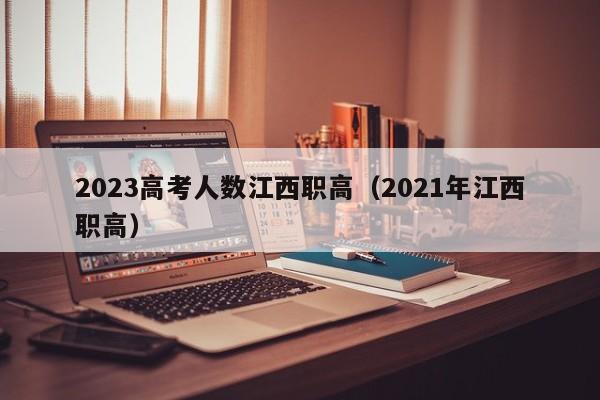 2023高考人数江西职高（2021年江西职高）