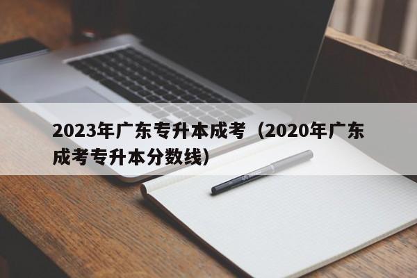 2023年广东专升本成考（2020年广东成考专升本分数线）