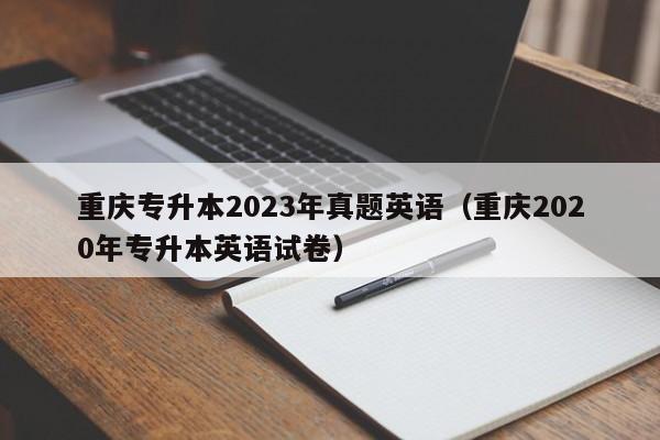 重庆专升本2023年真题英语（重庆2020年专升本英语试卷）