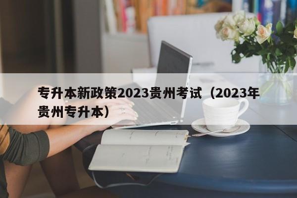 专升本新政策2023贵州考试（2023年贵州专升本）