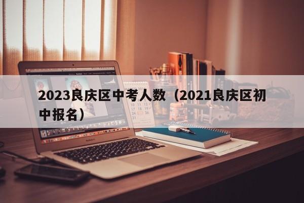 2023良庆区中考人数（2021良庆区初中报名）